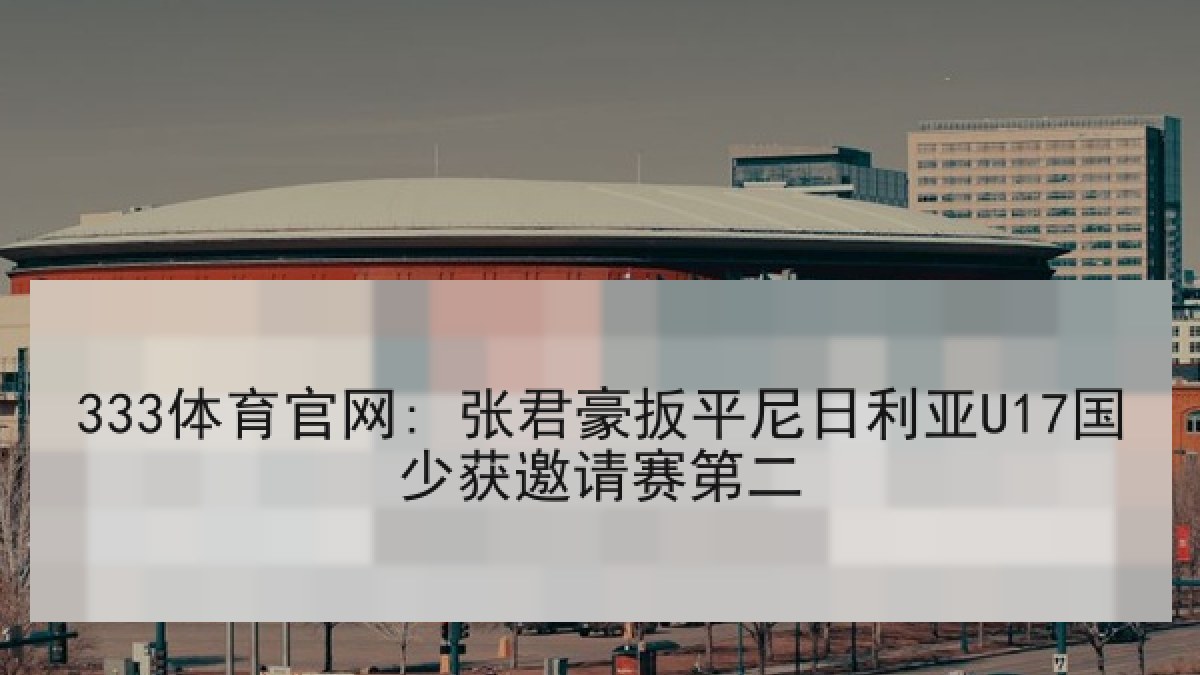 333体育官网: 张君豪扳平尼日利亚U17国少获邀请赛第二
