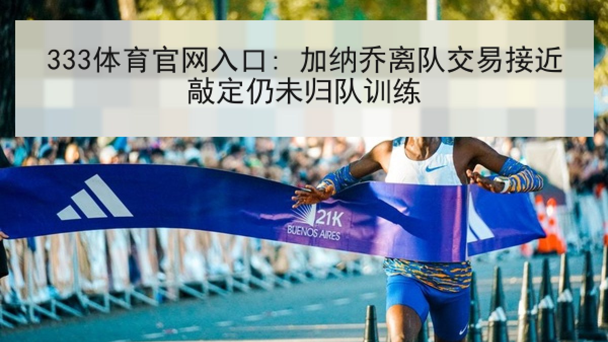 333体育官网入口: 加纳乔离队交易接近敲定仍未归队训练 333体育官网入口: 加纳乔离队交易接近敲定仍未归队训练
