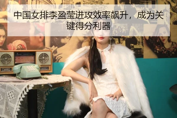 中国女排李盈莹进攻效率飙升，成为关键得分利器