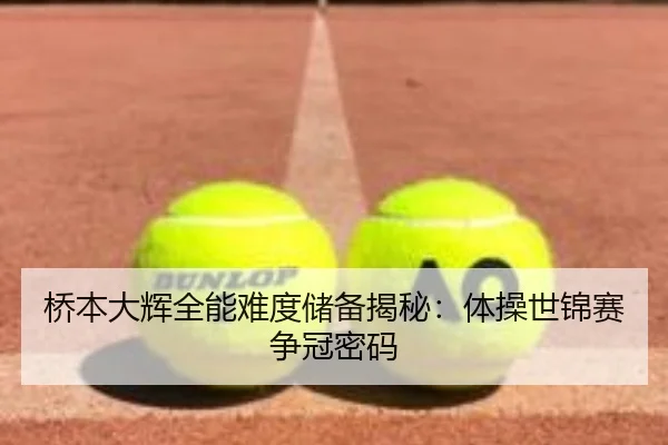 桥本大辉全能难度储备揭秘：体操世锦赛争冠密码