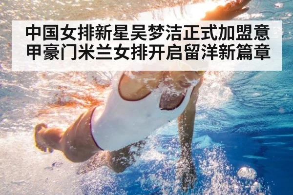 中国女排新星吴梦洁正式加盟意甲豪门米兰女排开启留洋新篇章
