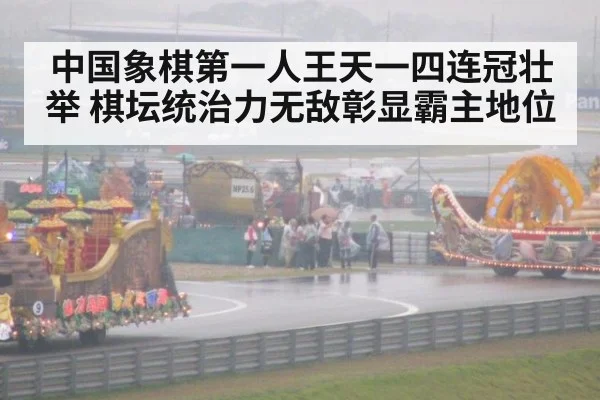 中国象棋第一人王天一四连冠壮举 棋坛统治力无敌彰显霸主地位