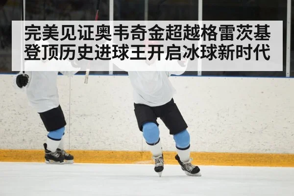 完美见证奥韦奇金超越格雷茨基登顶历史进球王开启冰球新时代