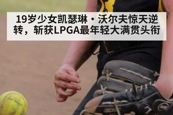 19岁少女凯瑟琳·沃尔夫惊天逆转，斩获LPGA最年轻大满贯头衔