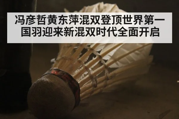 冯彦哲黄东萍混双登顶世界第一 国羽迎来新混双时代全面开启