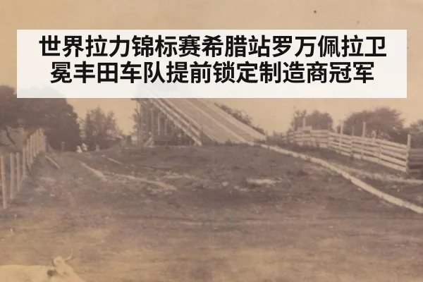 世界拉力锦标赛希腊站罗万佩拉卫冕丰田车队提前锁定制造商冠军