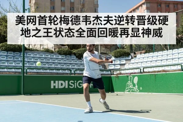 美网首轮梅德韦杰夫逆转晋级硬地之王状态全面回暖再显神威
