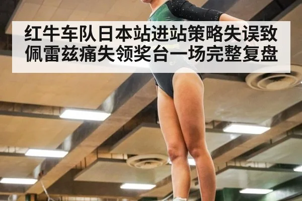 红牛车队日本站进站策略失误致佩雷兹痛失领奖台一场完整复盘