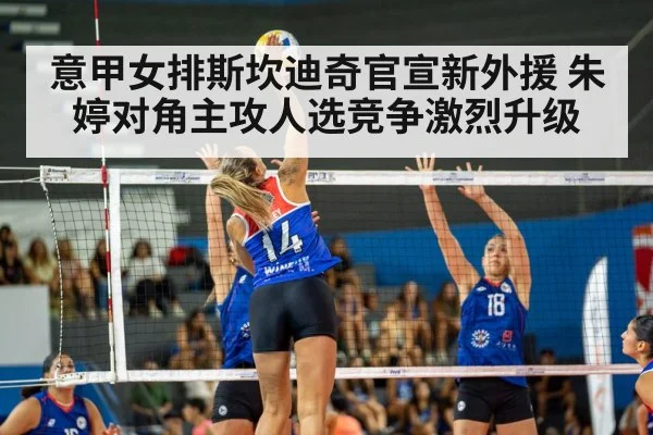 意甲女排斯坎迪奇官宣新外援 朱婷对角主攻人选竞争激烈升级