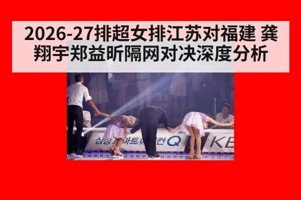 2026-27排超女排江苏对福建 龚翔宇郑益昕隔网对决深度分析